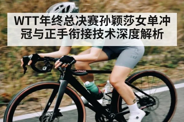 WTT年终总决赛孙颖莎女单冲冠与正手衔接技术深度解析