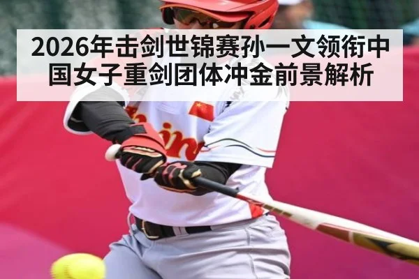 2026年击剑世锦赛孙一文领衔中国女子重剑团体冲金前景解析