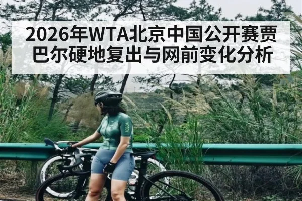 2026年WTA北京中国公开赛贾巴尔硬地复出与网前变化分析