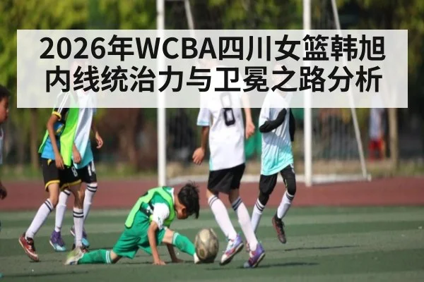 2026年WCBA四川女篮韩旭内线统治力与卫冕之路分析