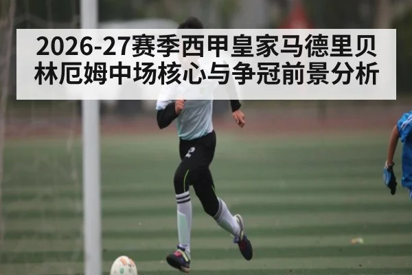 2026-27赛季西甲皇家马德里贝林厄姆中场核心与争冠前景分析